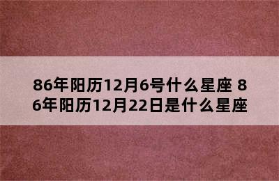 86年阳历12月6号什么星座 86年阳历12月22日是什么星座